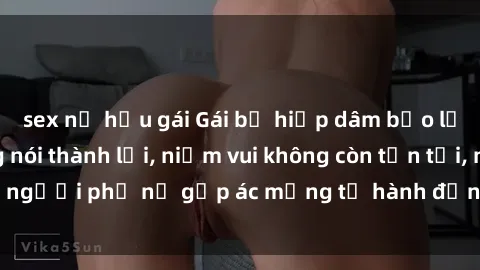 sex nữ hầu gái Gái bị hiếp dâm bạo lực: Nỗi đau không nói thành lời, niềm vui không còn tồn tại, người phụ nữ gặp ác mộng từ hành động độc ác của kẻ xấu.