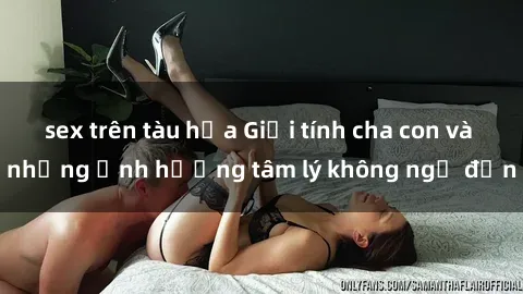 sex trên tàu hỏa Giới tính cha con và những ảnh hưởng tâm lý không ngờ đến