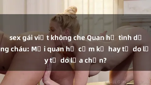 sex gái việt không che Quan hệ tình dục giữa ông cháu: Mối quan hệ cấm kỵ hay tự do lựa chọn?