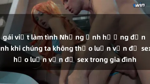 gái việt làm tình Những ảnh hưởng đến tình cảm gia đình khi chúng ta không thảo luận vấn đề sex trong gia đình