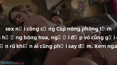 sex nơi công cộng Clip nóng phòng tắm: Hít thở nồng nàn hương bông hoa, người đẹp vô cùng gợi cảm và quyến rũ khiến ai cũng phải say đắm. Xem ngay để trải nghiệm điều đặc biệt!