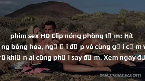 phim sex HD Clip nóng phòng tắm: Hít thở nồng nàn hương bông hoa, người đẹp vô cùng gợi cảm và quyến rũ khiến ai cũng phải say đắm. Xem ngay để trải nghiệm điều đặc biệt!