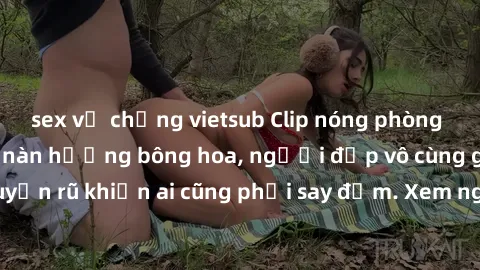 sex vợ chồng vietsub Clip nóng phòng tắm: Hít thở nồng nàn hương bông hoa, người đẹp vô cùng gợi cảm và quyến rũ khiến ai cũng phải say đắm. Xem ngay để trải nghiệm điều đặc biệt!