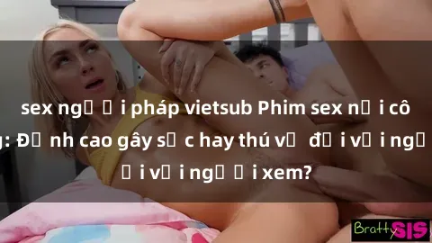 sex người pháp vietsub Phim sex nơi công cộng: Đỉnh cao gây sốc hay thú vị đối với người xem?