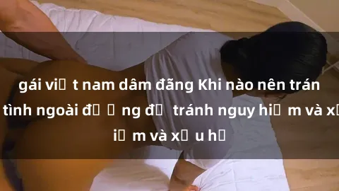 gái việt nam dâm đãng Khi nào nên tránh làm tình ngoài đường để tránh nguy hiểm và xấu hổ