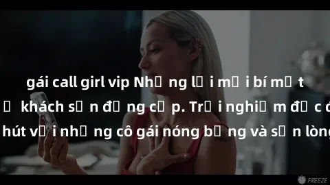 gái call girl vip Những lời mời bí mật: Gái Việt làm tình ở khách sạn đẳng cấp. Trải nghiệm độc đáo và cuốn hút với những cô gái nóng bỏng và sẵn lòng thỏa mãn mọi nhu cầu của bạn.