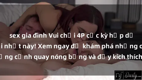 sex gia đình Vui chơi 4P cực kỳ hấp dẫn trong phim sex mới nhất này! Xem ngay để khám phá những cảnh quay nóng bỏng và đầy kích thích của bộ phim này!