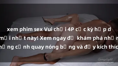 xem phim sex Vui chơi 4P cực kỳ hấp dẫn trong phim sex mới nhất này! Xem ngay để khám phá những cảnh quay nóng bỏng và đầy kích thích của bộ phim này!