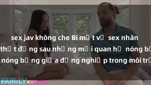 sex jav không che Bí mật về sex nhân viên văn phòng: Sự thật đằng sau những mối quan hệ nóng bỏng giữa đồng nghiệp trong môi trường làm việc.