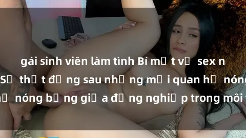 gái sinh viên làm tình Bí mật về sex nhân viên văn phòng: Sự thật đằng sau những mối quan hệ nóng bỏng giữa đồng nghiệp trong môi trường làm việc.