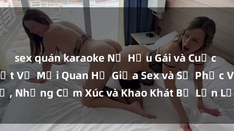 sex quán karaoke Nữ Hầu Gái và Cuộc Sống Của Họ: Bí Mật Về Mối Quan Hệ Giữa Sex và Sự Phục Vụ, Những Cảm Xúc và Khao Khát Bị Lẫn Lộn Trong Lĩnh Vực Này.