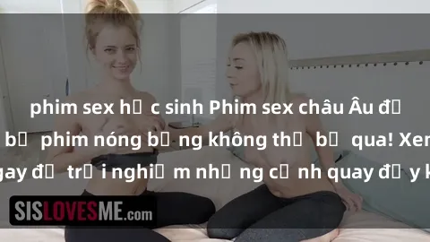 phim sex học sinh Phim sex châu Âu đỉnh cao: Top những bộ phim nóng bỏng không thể bỏ qua! Xem ngay để trải nghiệm những cảnh quay đầy kích thích và cuồng nhiệt.