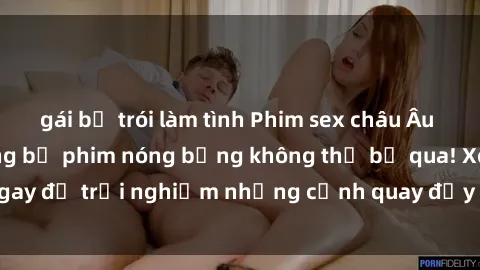 gái bị trói làm tình Phim sex châu Âu đỉnh cao: Top những bộ phim nóng bỏng không thể bỏ qua! Xem ngay để trải nghiệm những cảnh quay đầy kích thích và cuồng nhiệt.