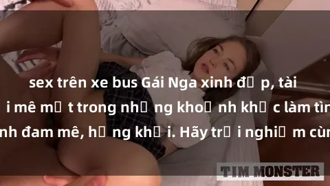 sex trên xe bus Gái Nga xinh đẹp, tài năng khiến bạn phải mê mệt trong những khoảnh khắc làm tình đam mê, hứng khởi. Hãy trải nghiệm cùng họ ngay hôm nay!