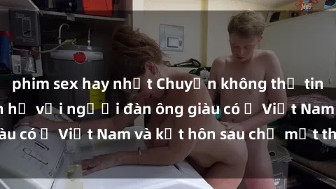 phim sex hay nhất Chuyện không thể tin nổi: Gái Tây quan hệ với người đàn ông giàu có ở Việt Nam và kết hôn sau chỉ một tháng