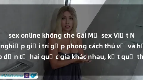 sex online không che Gái Mỹ sex Việt Nam: Khi nền công nghiệp giải trí gặp phong cách thú vị và hấp dẫn từ hai quốc gia khác nhau, kết quả thú vị không thể bỏ qua.