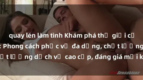 quay lén làm tình Khám phá thế giới của gái gọi Việt Nam: Phong cách phục vụ đa dạng, chất lượng dịch vụ cao cấp, đáng giá mọi khoản chi phí