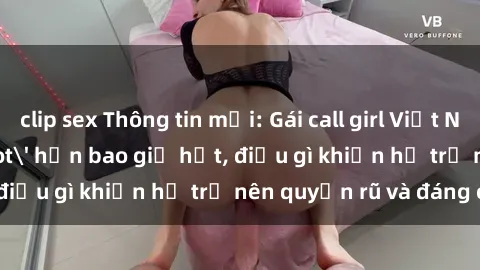 clip sex Thông tin mới: Gái call girl Việt Nam đắt khách, 'hot' hơn bao giờ hết, điều gì khiến họ trở nên quyến rũ và đáng chú ý?
