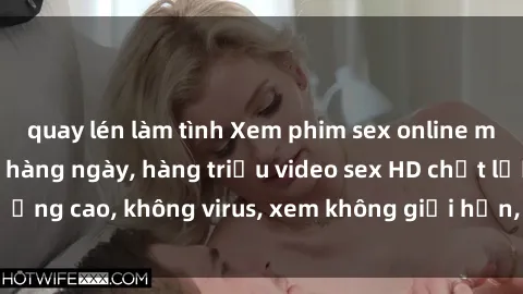 quay lén làm tình Xem phim sex online miễn phí, cập nhật hàng ngày, hàng triệu video sex HD chất lượng cao, không virus, xem không giới hạn, hoàn toàn miễn phí.