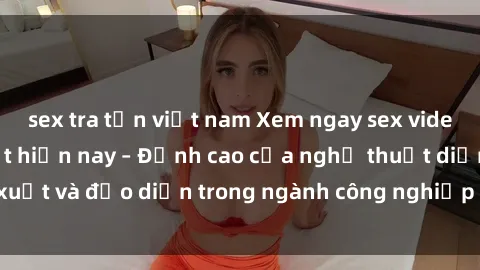 sex tra tấn việt nam Xem ngay sex video Việt Nam hot nhất hiện nay – Đỉnh cao của nghệ thuật diễn xuất và đạo diễn trong ngành công nghiệp phim người lớn tại đây!