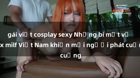 gái việt cosplay sexy Những bí mật về sex milf Việt Nam khiến mọi người phát cuồng