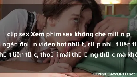 clip sex Xem phim sex không che miễn phí tại đây – Hàng ngàn đoạn video hot nhất, cập nhật liên tục, thoải mái thưởng thức mà không tốn kém.