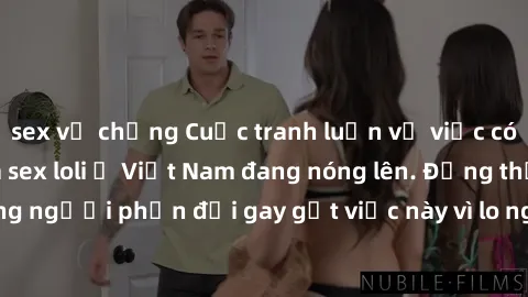 sex vợ chồng Cuộc tranh luận về việc có nên hợp pháp hóa sex loli ở Việt Nam đang nóng lên. Đồng thời, cũng có những người phản đối gay gắt việc này vì lo ngại về tác động tiêu cực lên trẻ em và xã hộ