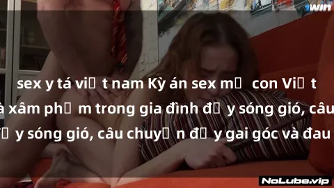 sex y tá việt nam Kỳ án sex mẹ con Việt Nam: Sự sở hữu và xâm phạm trong gia đình đầy sóng gió, câu chuyện đầy gai góc và đau lòng.