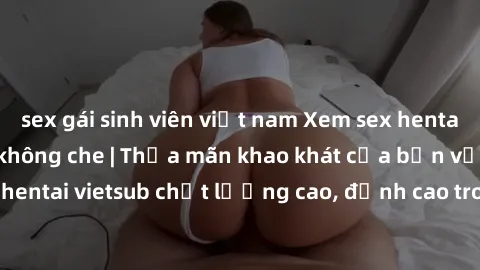 sex gái sinh viên việt nam Xem sex hentai vietsub cực hot, không che | Thỏa mãn khao khát của bạn với series hentai vietsub chất lượng cao, đỉnh cao trong thể loại anime không che.