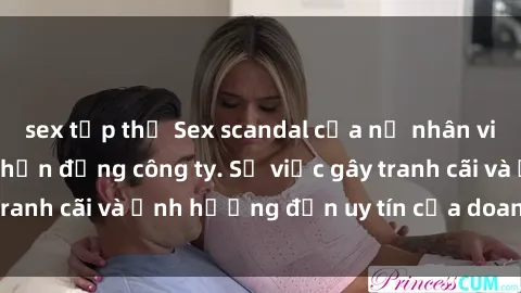 sex tập thể Sex scandal của nữ nhân viên văn phòng gây chấn động công ty. Sự việc gây tranh cãi và ảnh hưởng đến uy tín của doanh nghiệp.
