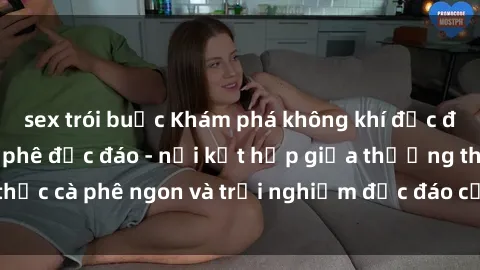 sex trói buộc Khám phá không khí độc đáo tại sex quán cà phê độc đáo - nơi kết hợp giữa thưởng thức cà phê ngon và trải nghiệm độc đáo của không gian sex shop.