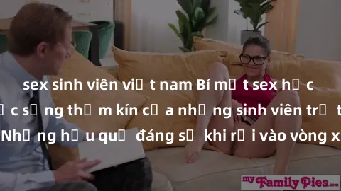sex sinh viên việt nam Bí mật sex học sinh không che: Cuộc sống thầm kín của những sinh viên trẻ trên trường. Những hậu quả đáng sợ khi rơi vào vòng xoáy của tình dục từ tuổi mới lớn.