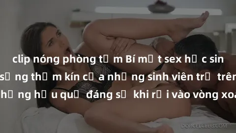 clip nóng phòng tắm Bí mật sex học sinh không che: Cuộc sống thầm kín của những sinh viên trẻ trên trường. Những hậu quả đáng sợ khi rơi vào vòng xoáy của tình dục từ tuổi mới lớn.