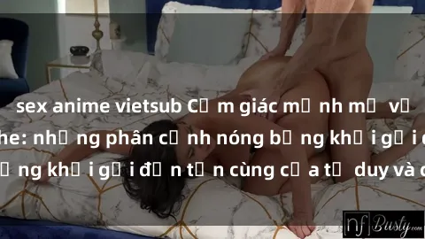 sex anime vietsub Cảm giác mạnh mẽ với sex BDSM không che: những phân cảnh nóng bỏng khơi gợi đến tận cùng của tư duy và cơ thể.
