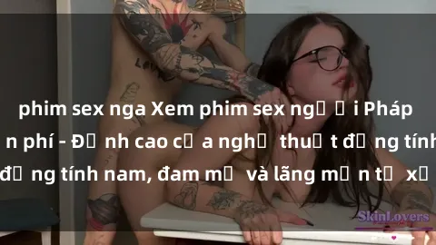 phim sex nga Xem phim sex người Pháp vietsub online miễn phí - Đỉnh cao của nghệ thuật đồng tính nam, đam mỹ và lãng mạn từ xứ sở hoa hồng!