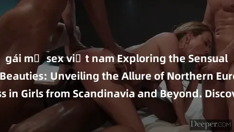 gái mỹ sex việt nam Exploring the Sensual Charms of Nordic Beauties: Unveiling the Allure of Northern European Sexiness in Girls from Scandinavia and Beyond. Discover the Seductive Secrets of Northern