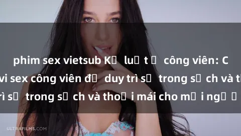 phim sex vietsub Kỷ luật ở công viên: Chấn chỉnh hành vi sex công viên để duy trì sự trong sạch và thoải mái cho mọi người.