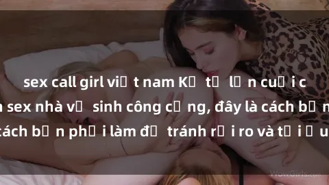 sex call girl việt nam Kể từ lần cuối cùng bạn thực hành sex nhà vệ sinh công cộng, đây là cách bạn phải làm để tránh rủi ro và tối ưu trải nghiệm.