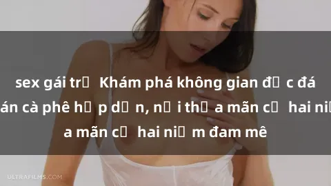 sex gái trẻ Khám phá không gian độc đáo tại sex quán cà phê hấp dẫn, nơi thỏa mãn cả hai niềm đam mê