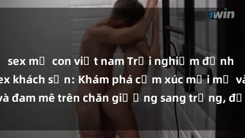 sex mẹ con việt nam Trải nghiệm đỉnh cao tình yêu tại sex khách sạn: Khám phá cảm xúc mới mẻ và đam mê trên chăn giường sang trọng, độc đáo, không giới hạn.