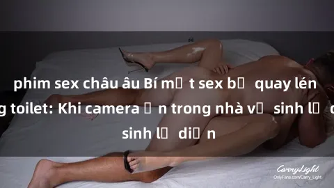 phim sex châu âu Bí mật sex bị quay lén trong toilet: Khi camera ẩn trong nhà vệ sinh lộ diện
