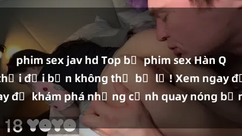 phim sex jav hd Top bộ phim sex Hàn Quốc hot nhất mọi thời đại bạn không thể bỏ lỡ! Xem ngay để khám phá những cảnh quay nóng bỏng, đầy nghẹt thở!