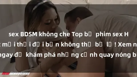 sex BDSM không che Top bộ phim sex Hàn Quốc hot nhất mọi thời đại bạn không thể bỏ lỡ! Xem ngay để khám phá những cảnh quay nóng bỏng, đầy nghẹt thở!