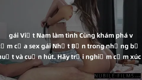 gái Việt Nam làm tình Cùng khám phá vẻ đẹp và sức gợi cảm của sex gái Nhật Bản trong những bộ phim đầy nghệ thuật và cuốn hút. Hãy trải nghiệm cảm xúc đầy mới mẻ và sống động từ những cảnh quay tinh t