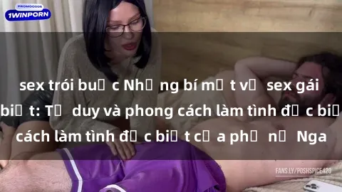 sex trói buộc Những bí mật về sex gái Nga mà bạn chưa biết: Tư duy và phong cách làm tình đặc biệt của phụ nữ Nga