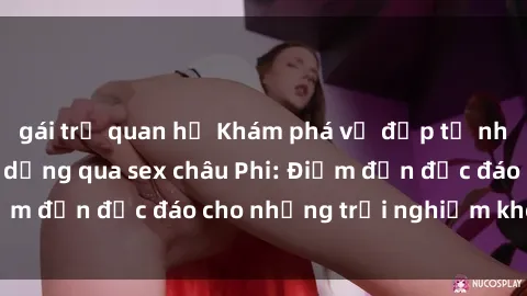 gái trẻ quan hệ Khám phá vẻ đẹp tự nhiên và văn hóa đa dạng qua sex châu Phi: Điểm đến độc đáo cho những trải nghiệm khó quên