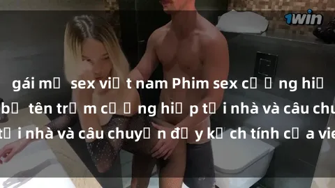 gái mỹ sex việt nam Phim sex cưỡng hiếp vietsub: Nữ sinh bị tên trộm cưỡng hiếp tại nhà và câu chuyện đầy kịch tính của vietsub