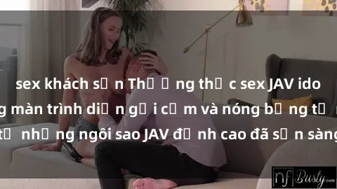 sex khách sạn Thưởng thức sex JAV idol miễn phí: Những màn trình diễn gợi cảm và nóng bỏng từ những ngôi sao JAV đỉnh cao đã sẵn sàng để bạn khám phá.