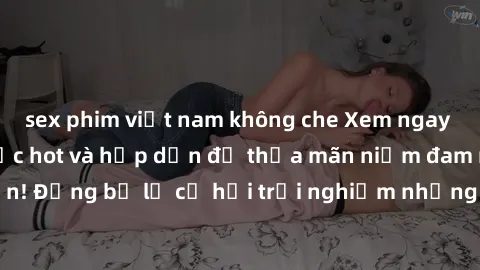 sex phim việt nam không che Xem ngay sex anime vietsub cực hot và hấp dẫn để thỏa mãn niềm đam mê của bạn! Đừng bỏ lỡ cơ hội trải nghiệm những bộ anime đỉnh cao chỉ có tại đây!