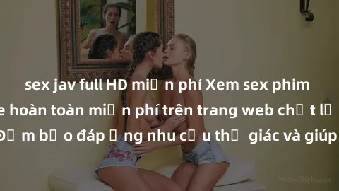 sex jav full HD miễn phí Xem sex phim Việt Nam không che hoàn toàn miễn phí trên trang web chất lượng cao. Đảm bảo đáp ứng nhu cầu thị giác và giúp thỏa mãn mong muốn của bạn.